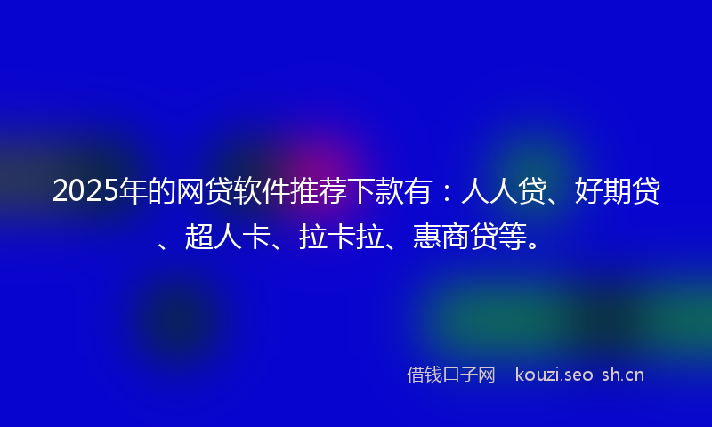 2025年的网贷软件推荐下款有:人人贷、好期贷、超人卡、拉卡拉、惠商贷等。