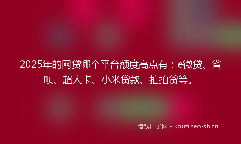 2025年的网贷哪个平台额度高点有：e微贷、省呗、超人卡、小米贷款、拍拍贷等。