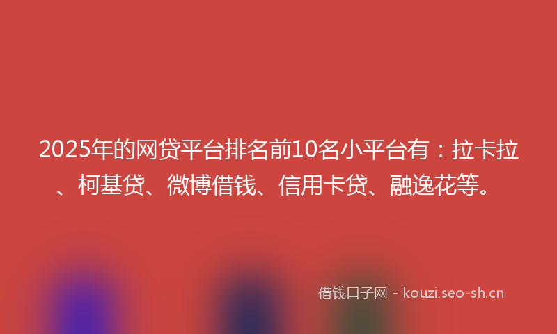 2025年的网贷平台排名前10名小平台有：拉卡拉、柯基贷、微博借钱、信用卡贷、融逸花等。