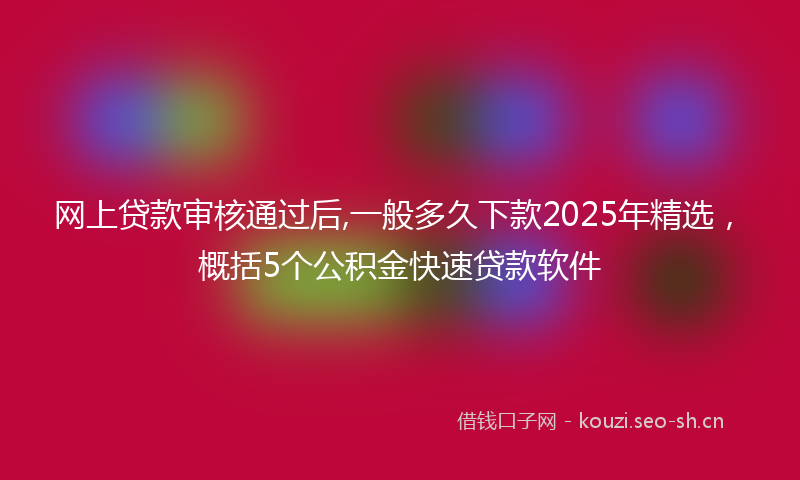 网上贷款审核通过后,一般多久下款2025年精选，概括5个公积金快速贷款软件