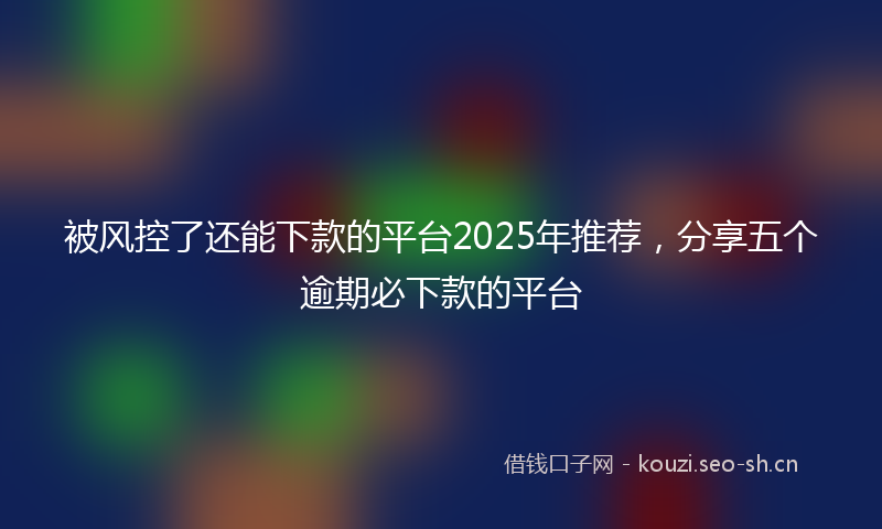 被风控了还能下款的平台2025年推荐，分享五个逾期必下款的平台