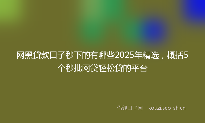 网黑贷款口子秒下的有哪些2025年精选，概括5个秒批网贷轻松贷的平台