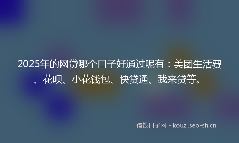 2025年的网贷哪个口子好通过呢有：美团生活费、花呗、小花钱包、快贷通、我来贷等。
