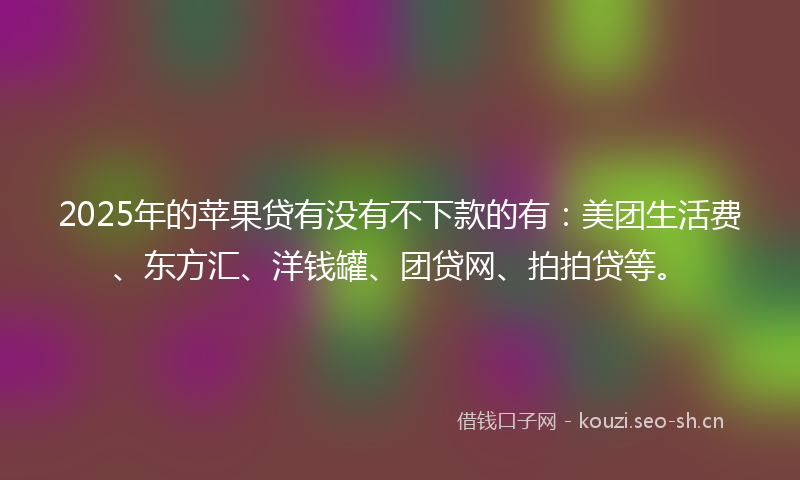 2025年的苹果贷有没有不下款的有：美团生活费、东方汇、洋钱罐、团贷网、拍拍贷等。
