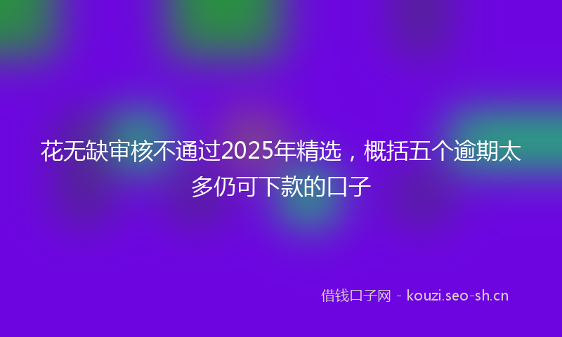 花无缺审核不通过2025年精选，概括五个逾期太多仍可下款的口子