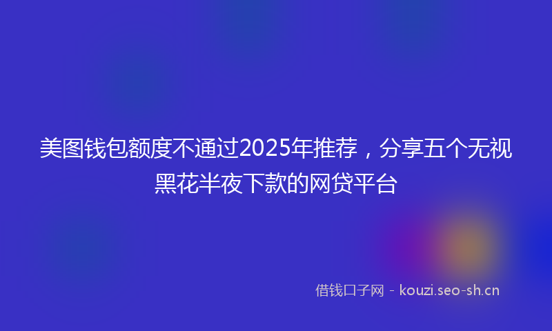 美图钱包额度不通过2025年推荐，分享五个无视黑花半夜下款的网贷平台