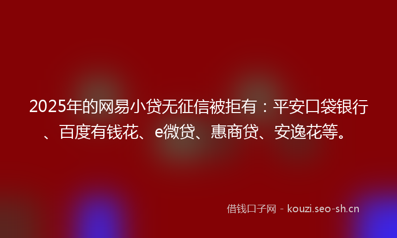 2025年的网易小贷无征信被拒有:平安口袋银行、百度有钱花、e微贷、惠商贷、安逸花等。