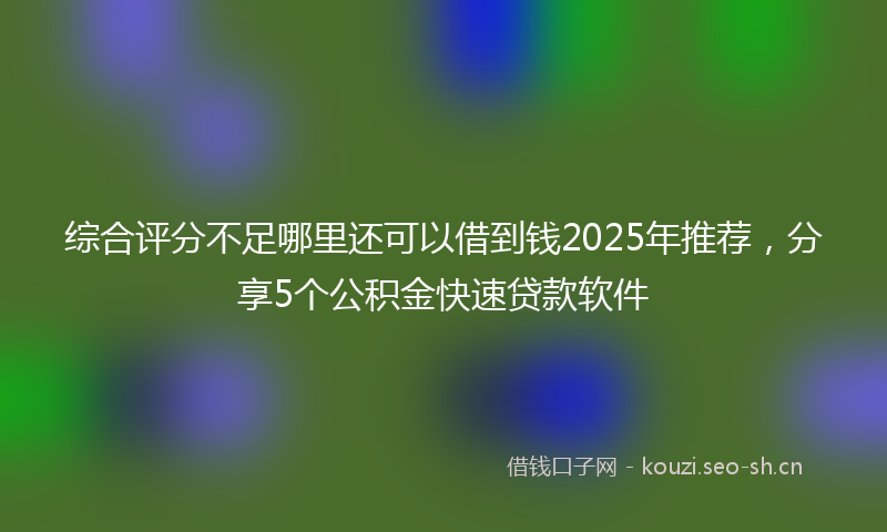 综合评分不足哪里还可以借到钱2025年推荐，分享5个公积金快速贷款软件
