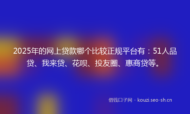 2025年的网上贷款哪个比较正规平台有：51人品贷、我来贷、花呗、投友圈、惠商贷等。