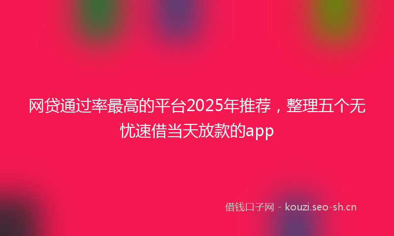网贷通过率最高的平台2025年推荐，整理五个无忧速借当天放款的app