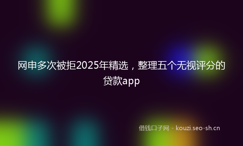 网申多次被拒2025年精选,整理五个无视评分的贷款app