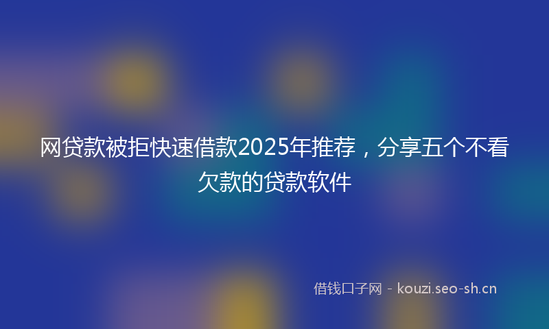 网贷款被拒快速借款2025年推荐，分享五个不看欠款的贷款软件