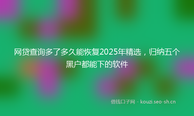 网贷查询多了多久能恢复2025年精选，归纳五个黑户都能下的软件