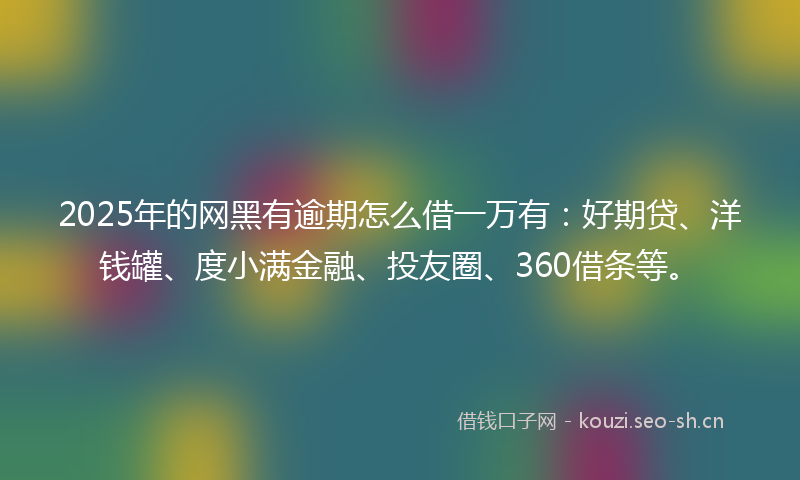 2025年的网黑有逾期怎么借一万有：好期贷、洋钱罐、度小满金融、投友圈、360借条等。