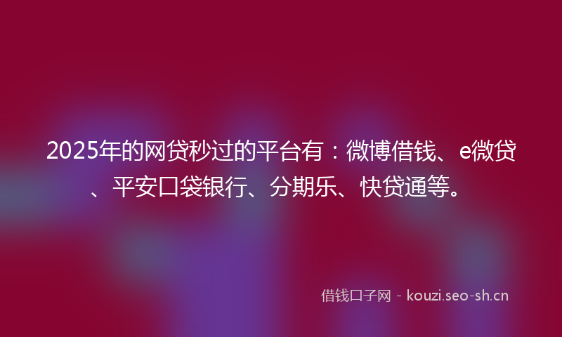 2025年的网贷秒过的平台有：微博借钱、e微贷、平安口袋银行、分期乐、快贷通等。