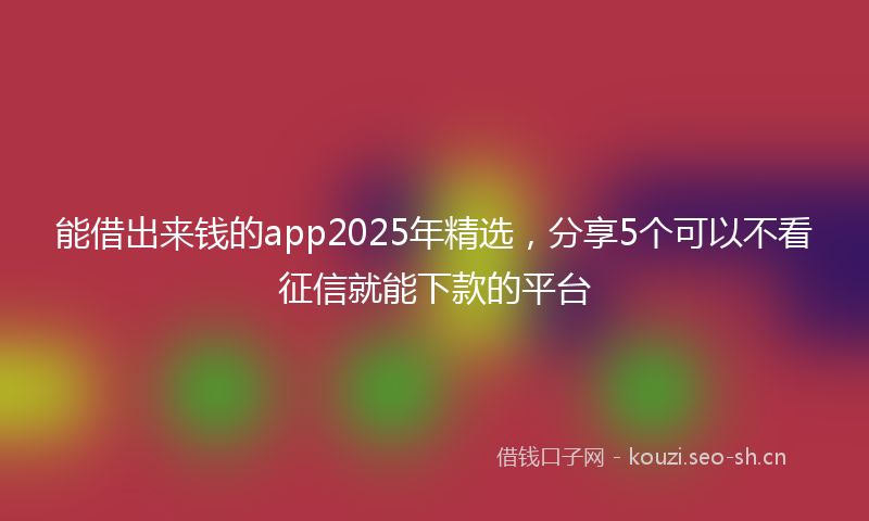 能借出来钱的app2025年精选，分享5个可以不看征信就能下款的平台