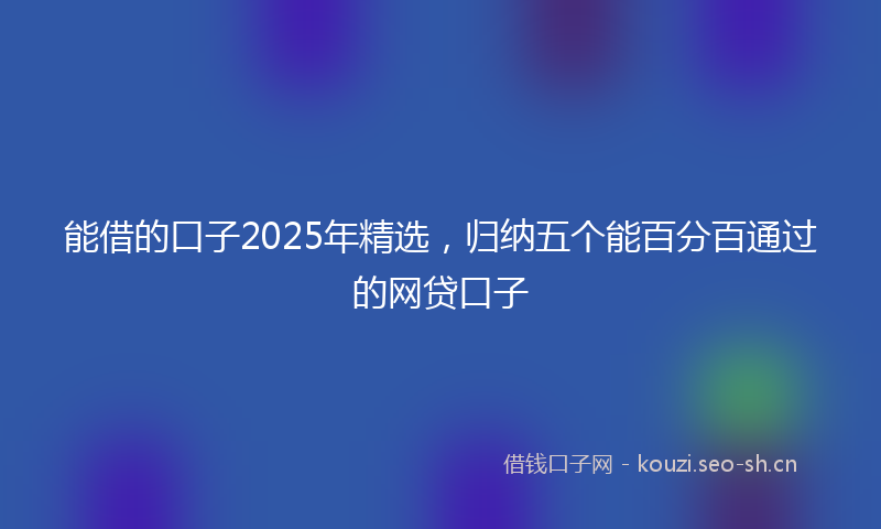 能借的口子2025年精选，归纳五个能百分百通过的网贷口子