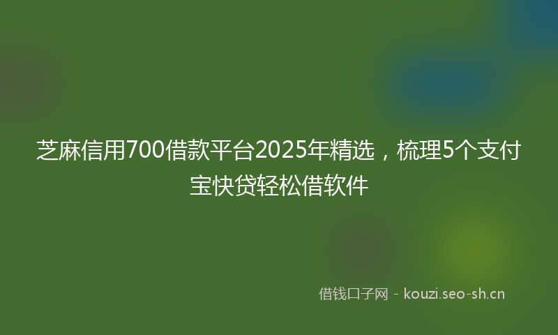 芝麻信用700借款平台2025年精选，梳理5个支付宝快贷轻松借软件