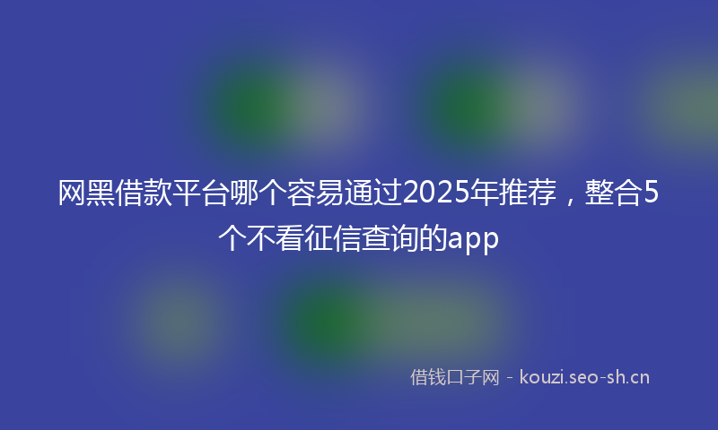 网黑借款平台哪个容易通过2025年推荐，整合5个不看征信查询的app