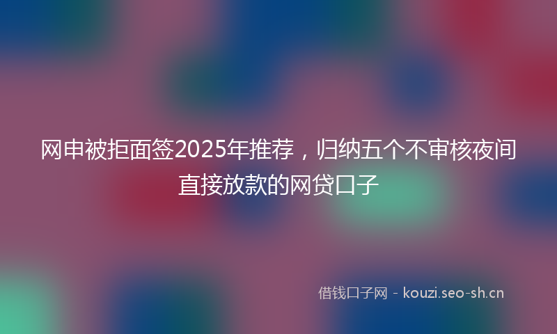 网申被拒面签2025年推荐，归纳五个不审核夜间直接放款的网贷口子