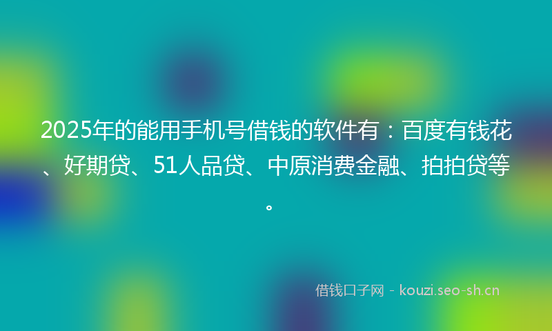 2025年的能用手机号借钱的软件有：百度有钱花、好期贷、51人品贷、中原消费金融、拍拍贷等。