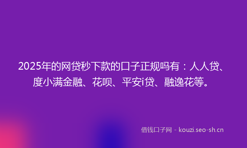 2025年的网贷秒下款的口子正规吗有：人人贷、度小满金融、花呗、平安i贷、融逸花等。
