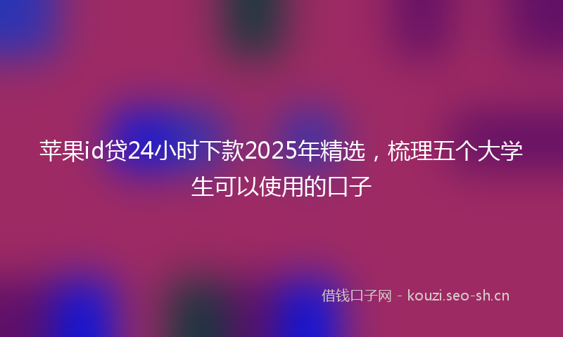 苹果id贷24小时下款2025年精选，梳理五个大学生可以使用的口子