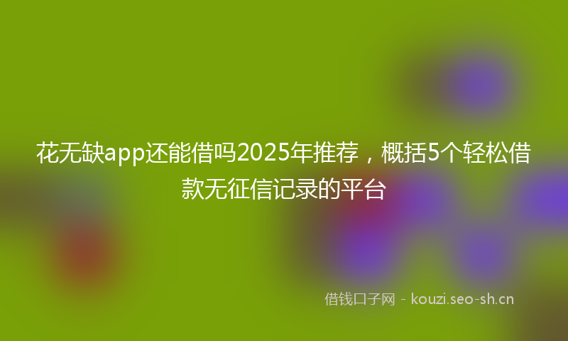 花无缺app还能借吗2025年推荐，概括5个轻松借款无征信记录的平台