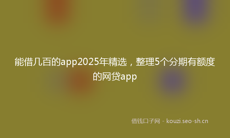 能借几百的app2025年精选，整理5个分期有额度的网贷app