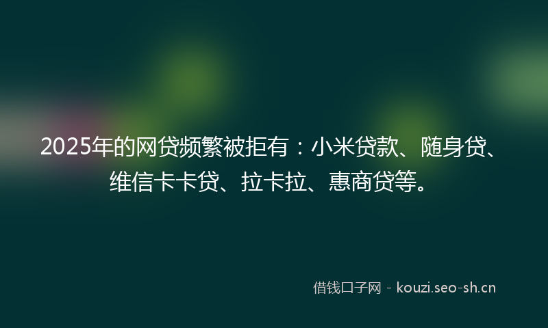 2025年的网贷频繁被拒有：小米贷款、随身贷、维信卡卡贷、拉卡拉、惠商贷等。