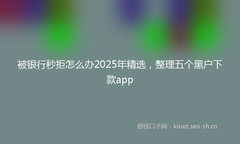 被银行秒拒怎么办2025年精选，整理五个黑户下款app
