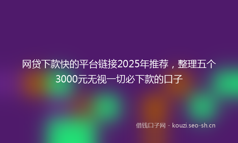 网贷下款快的平台链接2025年推荐，整理五个3000元无视一切必下款的口子