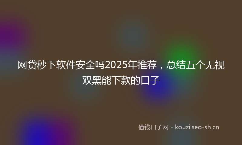 网贷秒下软件安全吗2025年推荐，总结五个无视双黑能下款的口子