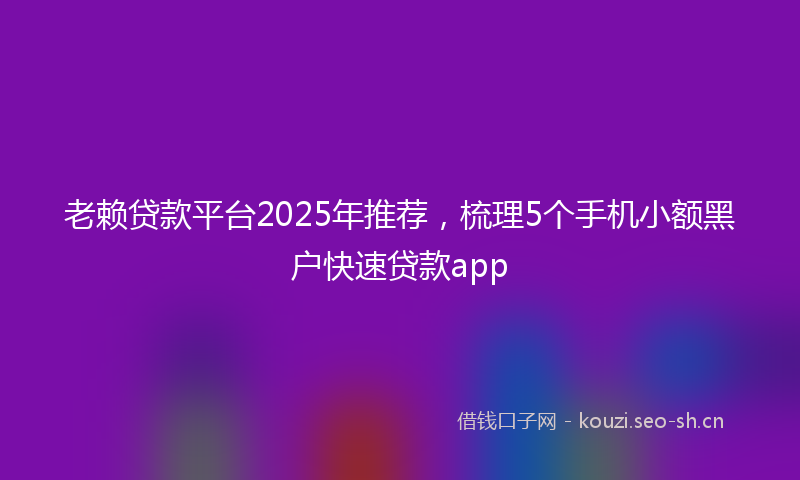 老赖贷款平台2025年推荐，梳理5个手机小额黑户快速贷款app