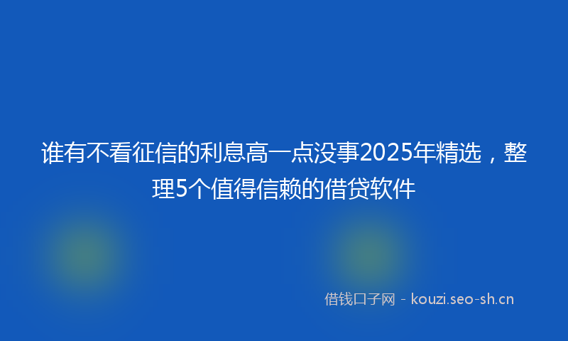 谁有不看征信的利息高一点没事2025年精选，整理5个值得信赖的借贷软件