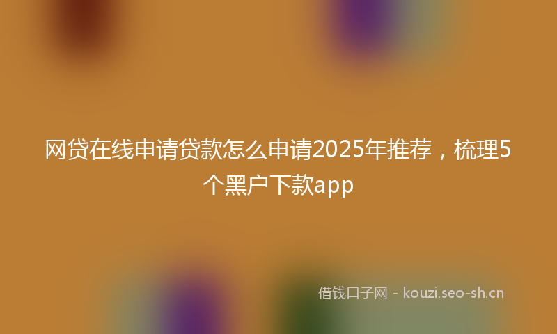 网贷在线申请贷款怎么申请2025年推荐,梳理5个黑户下款app