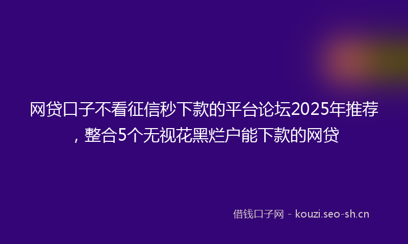 网贷口子不看征信秒下款的平台论坛2025年推荐，整合5个无视花黑烂户能下款的网贷