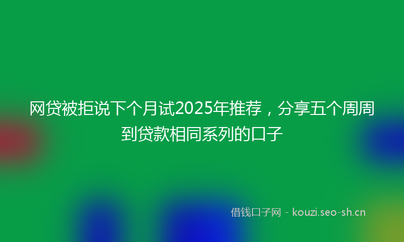 网贷被拒说下个月试2025年推荐，分享五个周周到贷款相同系列的口子