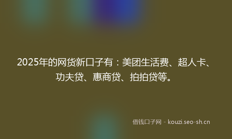 2025年的网货新口子有：美团生活费、超人卡、功夫贷、惠商贷、拍拍贷等。