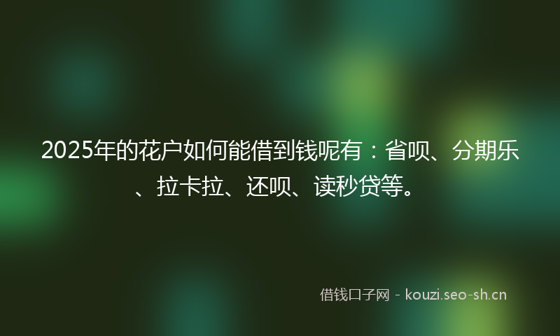 2025年的花户如何能借到钱呢有：省呗、分期乐、拉卡拉、还呗、读秒贷等。