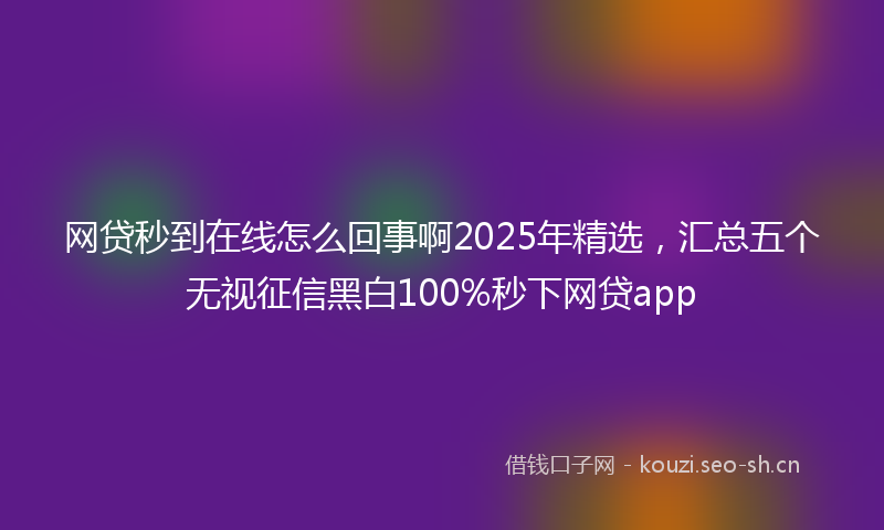 网贷秒到在线怎么回事啊2025年精选，汇总五个无视征信黑白100%秒下网贷app