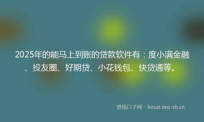 2025年的能马上到账的贷款软件有：度小满金融、投友圈、好期贷、小花钱包、快贷通等。