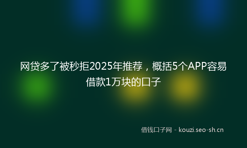 网贷多了被秒拒2025年推荐，概括5个APP容易借款1万块的口子