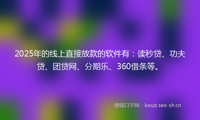 2025年的线上直接放款的软件有：读秒贷、功夫贷、团贷网、分期乐、360借条等。