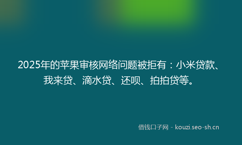 2025年的苹果审核网络问题被拒有：小米贷款、我来贷、滴水贷、还呗、拍拍贷等。