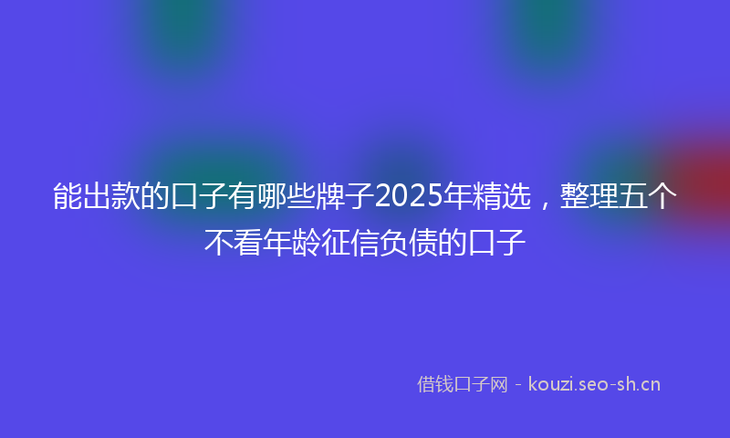 能出款的口子有哪些牌子2025年精选,整理五个不看年龄征信负债的口子