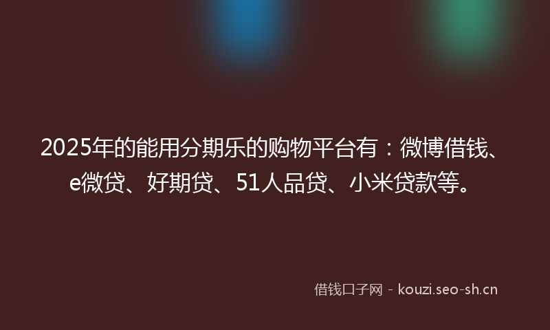 2025年的能用分期乐的购物平台有：微博借钱、e微贷、好期贷、51人品贷、小米贷款等。