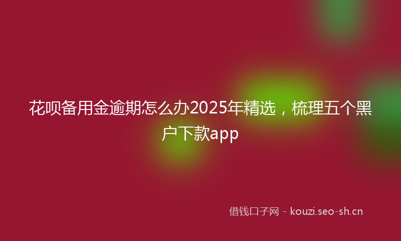 花呗备用金逾期怎么办2025年精选，梳理五个黑户下款app