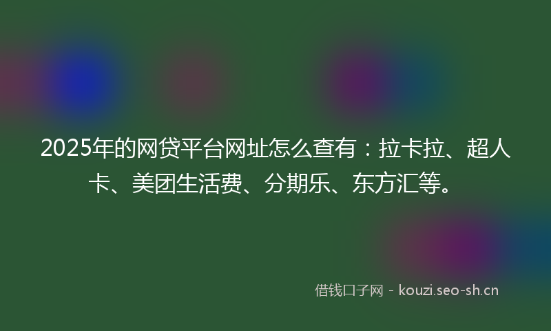 2025年的网贷平台网址怎么查有：拉卡拉、超人卡、美团生活费、分期乐、东方汇等。
