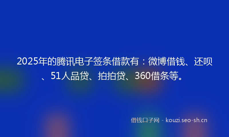 2025年的腾讯电子签条借款有：微博借钱、还呗、51人品贷、拍拍贷、360借条等。
